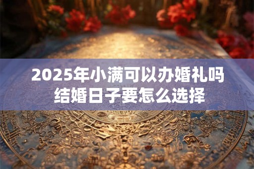 2025年小满可以办婚礼吗 结婚日子要怎么选择