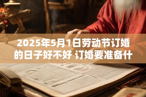 2025年5月1日劳动节订婚的日子好不好 订婚要准备什么