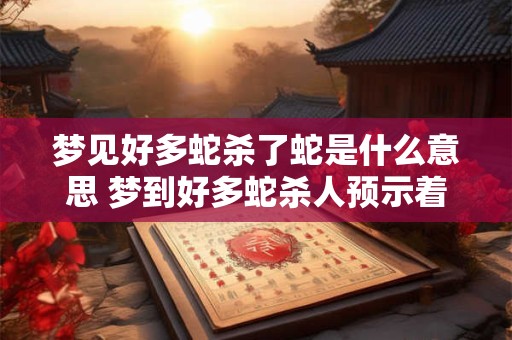 梦见好多蛇杀了蛇是什么意思 梦到好多蛇杀人预示着什么意思