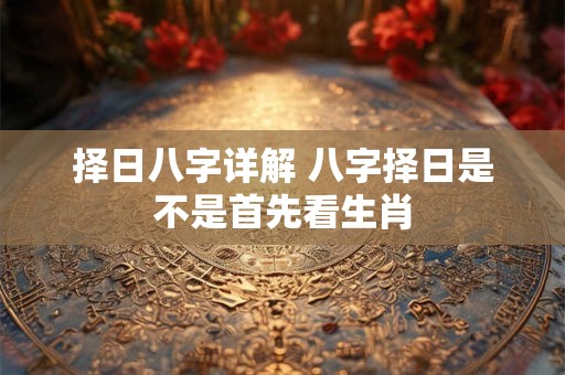 择日八字详解 八字择日是不是首先看生肖