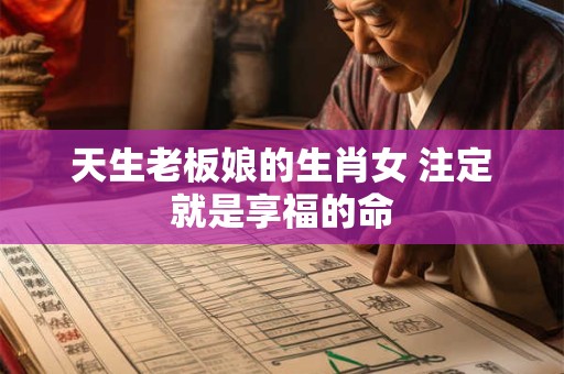 天生老板娘的生肖女 注定就是享福的命 天生老板娘的生肖女 注定就是享福的命