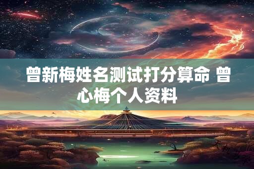 曾新梅姓名测试打分算命 曾心梅个人资料 曾新梅姓名测试打分算命 曾心梅个人资料