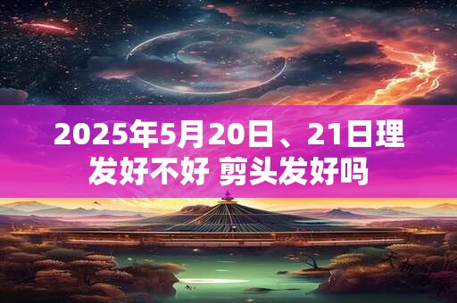 2025年5月20日、21日理发好不好 剪头发好吗