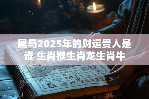 属马2025年的财运贵人是谁 生肖猴生肖龙生肖牛
