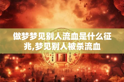 做梦梦见别人流血是什么征兆,梦见别人被杀流血