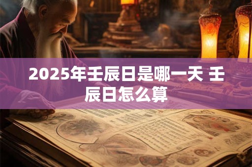 2025年壬辰日是哪一天 壬辰日怎么算
