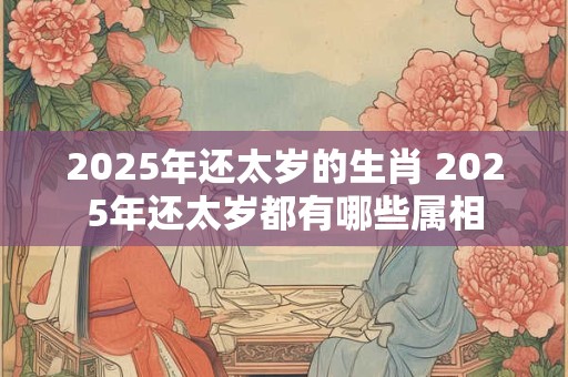 2025年还太岁的生肖 2025年还太岁都有哪些属相