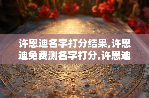 许恩迪名字打分结果,许恩迪免费测名字打分,许恩迪周易免费测名字打分