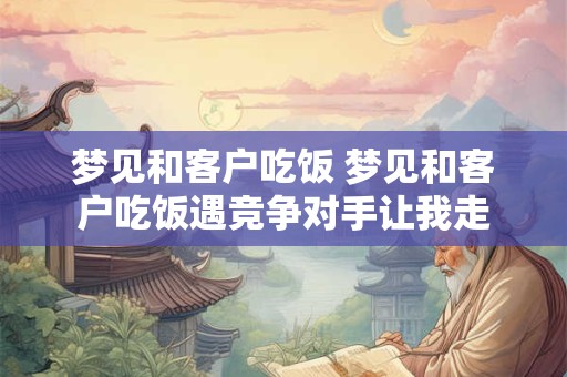 梦见和客户吃饭 梦见和客户吃饭遇竞争对手让我走