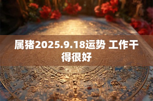 属猪2025.9.18运势 工作干得很好 属猪2025.9.18运势 工作干得很好
