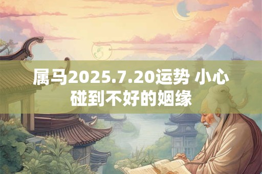 属马2025.7.20运势 小心碰到不好的姻缘