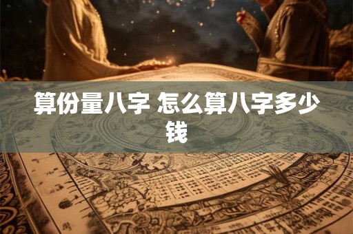 算份量八字 怎么算八字多少钱