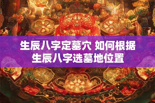 生辰八字定墓穴 如何根据生辰八字选墓地位置