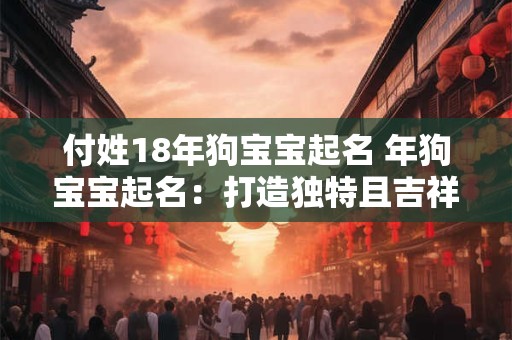 付姓18年狗宝宝起名 年狗宝宝起名:打造独特且吉祥的名字 付姓18年狗宝宝起名 年狗宝宝起名:打造独特且吉祥的名字