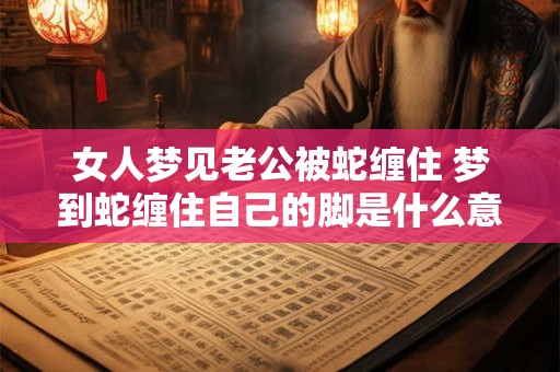 女人梦见老公被蛇缠住 梦到蛇缠住自己的脚是什么意思