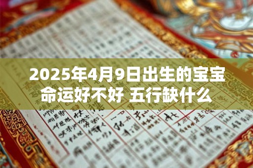 2025年4月9日出生的宝宝命运好不好 五行缺什么