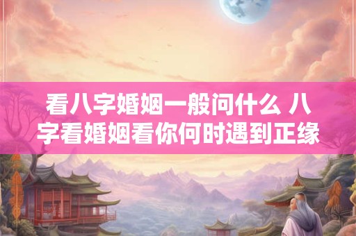 看八字婚姻一般问什么 八字看婚姻看你何时遇到正缘