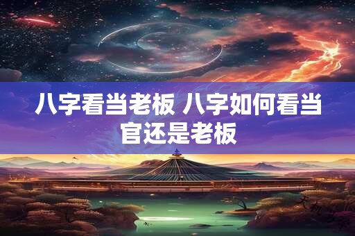 八字看当老板 八字如何看当官还是老板