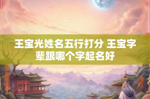 王宝光姓名五行打分 王宝字辈跟哪个字起名好