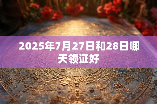 2025年7月27日和28日哪天领证好
