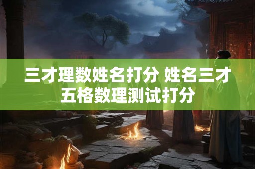 三才理数姓名打分 姓名三才五格数理测试打分