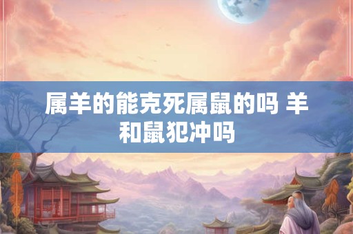 属羊的能克死属鼠的吗 羊和鼠犯冲吗