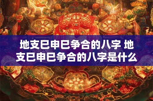 地支巳申巳争合的八字 地支巳申巳争合的八字是什么