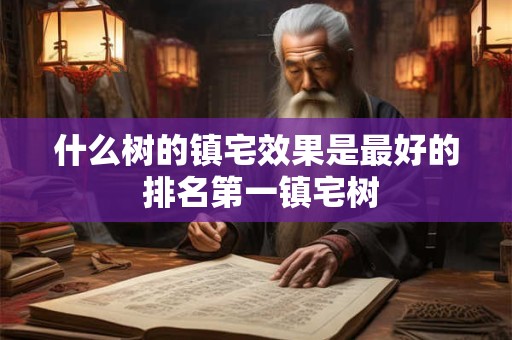 什么树的镇宅效果是最好的 排名第一镇宅树 什么树的镇宅效果是最好的 排名第一镇宅树