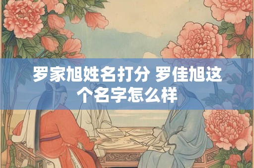 罗家旭姓名打分 罗佳旭这个名字怎么样