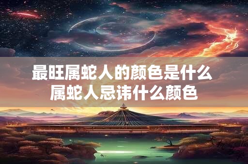 最旺属蛇人的颜色是什么 属蛇人忌讳什么颜色