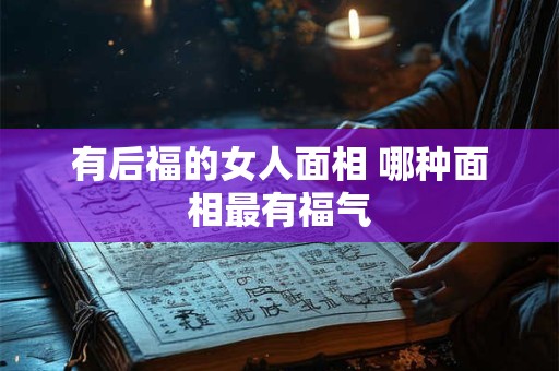 有后福的女人面相 哪种面相最有福气