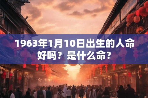 1963年1月10日出生的人命好吗？是什么命？