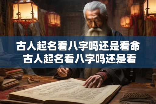 古人起名看八字吗还是看命 古人起名看八字吗还是看命运好
