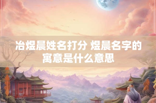 冶煜晨姓名打分 煜晨名字的寓意是什么意思