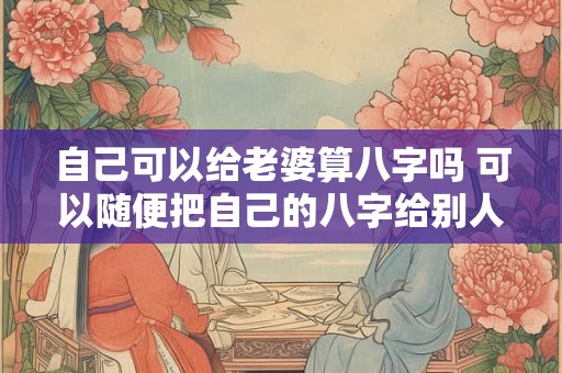 自己可以给老婆算八字吗 可以随便把自己的八字给别人算命吗