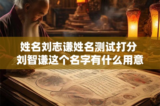姓名刘志谦姓名测试打分 刘智谦这个名字有什么用意