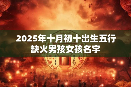 2025年十月初十出生五行缺火男孩女孩名字