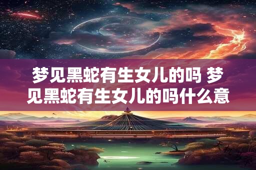 梦见黑蛇有生女儿的吗 梦见黑蛇有生女儿的吗什么意思