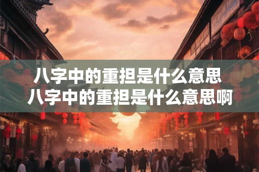 八字中的重担是什么意思 八字中的重担是什么意思啊