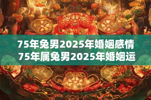 75年兔男2025年婚姻感情 75年属兔男2025年婚姻运势