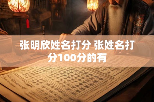张明欣姓名打分 张姓名打分100分的有