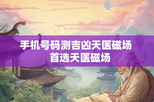 手机号码测吉凶天医磁场   首选天医磁场