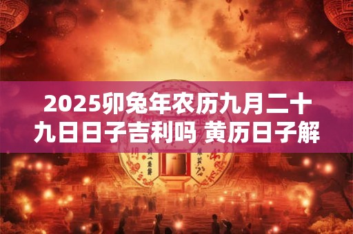 2025卯兔年农历九月二十九日日子吉利吗 黄历日子解析！