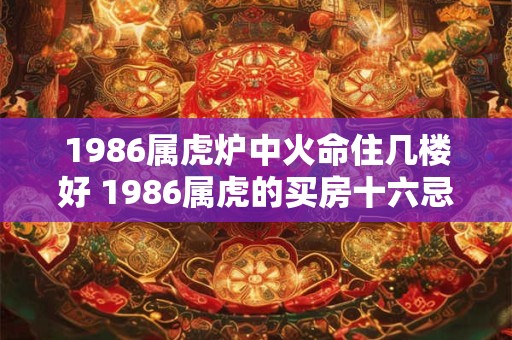 1986属虎炉中火命住几楼好 1986属虎的买房十六忌