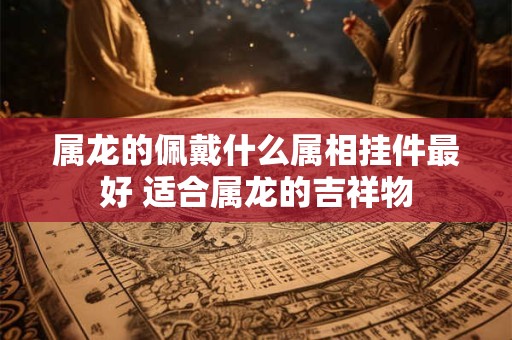 属龙的佩戴什么属相挂件最好 适合属龙的吉祥物