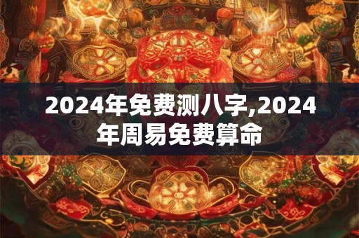 2024年免费测八字,2024年周易免费算命