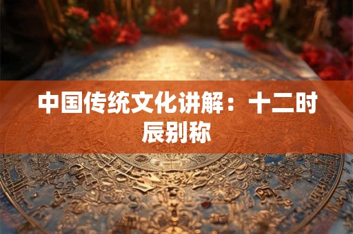 中国传统文化讲解：十二时辰别称