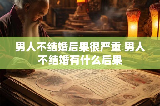 男人不结婚后果很严重 男人不结婚有什么后果