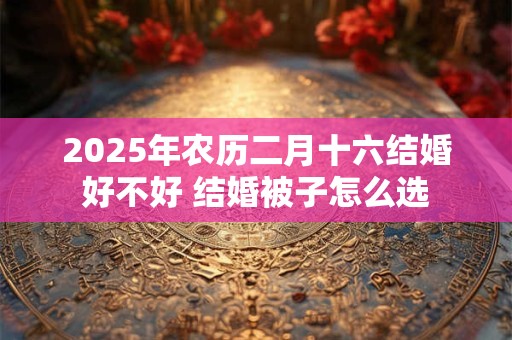 2025年农历二月十六结婚好不好 结婚被子怎么选