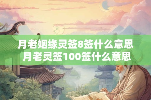 月老姻缘灵签8签什么意思 月老灵签100签什么意思